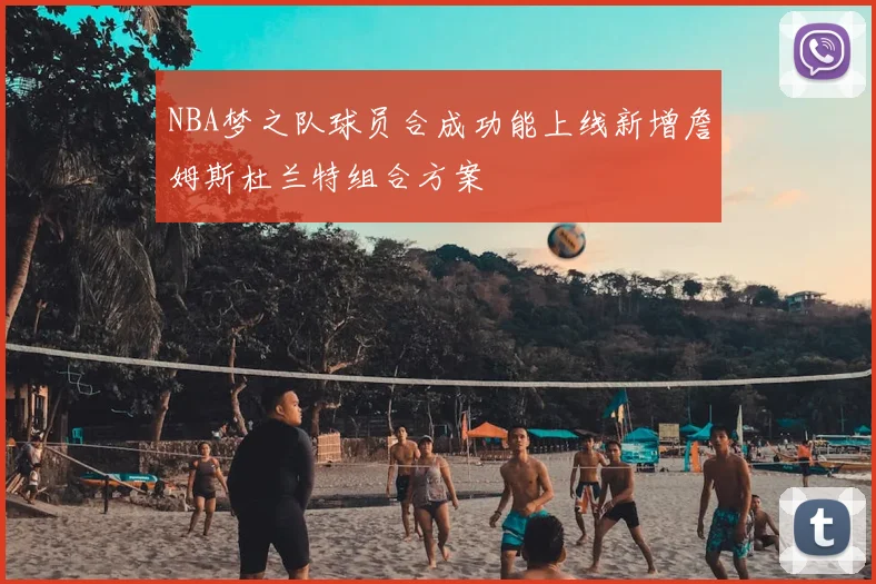 NBA梦之队球员合成功能上线新增詹姆斯杜兰特组合方案
