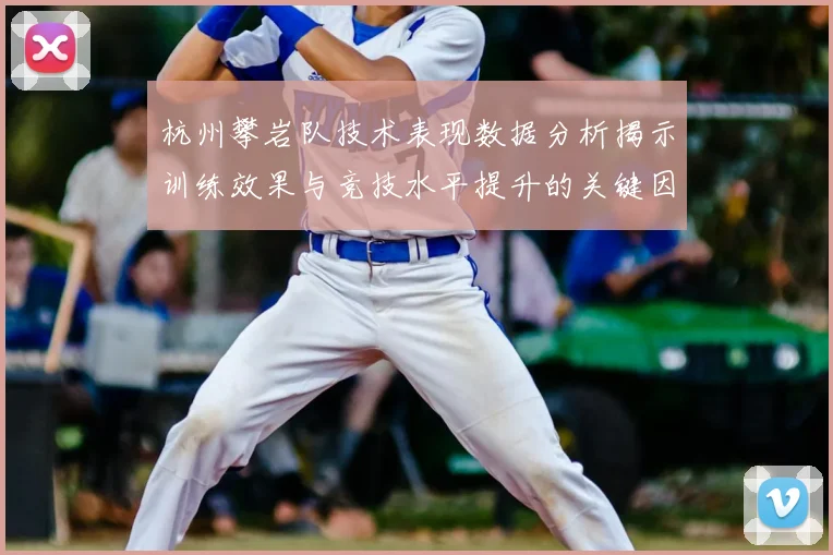 杭州攀岩队技术表现数据分析揭示训练效果与竞技水平提升的关键因素