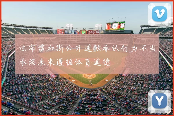 法布雷加斯公开道歉承认行为不当承诺未来遵循体育道德