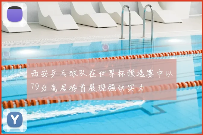 西安乒乓球队在世界杯预选赛中以79分高居榜首展现强劲实力