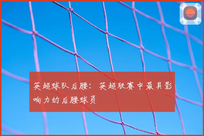 英超球队后腰：英超联赛中最具影响力的后腰球员