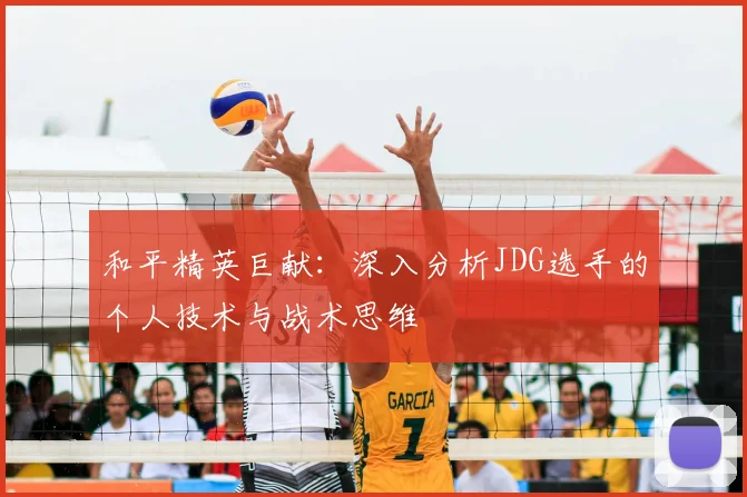 和平精英巨献：深入分析JDG选手的个人技术与战术思维