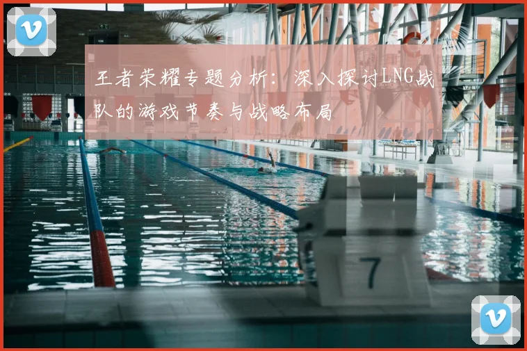 王者荣耀专题分析:深入探讨LNG战队的游戏节奏与战略布局