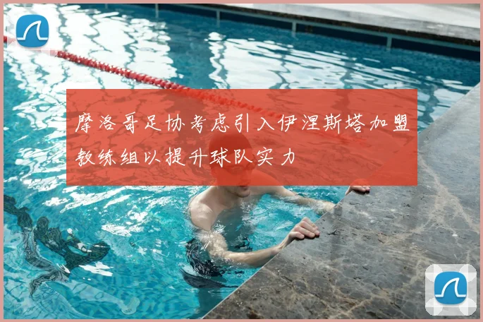 摩洛哥足协考虑引入伊涅斯塔加盟教练组以提升球队实力