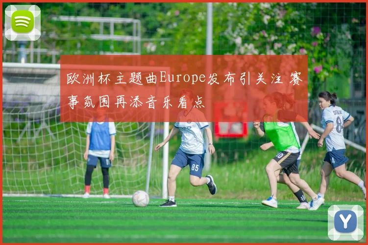 欧洲杯主题曲Europe发布引关注 赛事氛围再添音乐看点