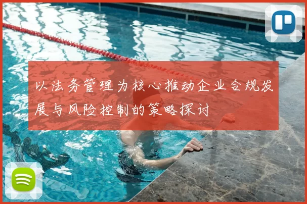 以法务管理为核心推动企业合规发展与风险控制的策略探讨