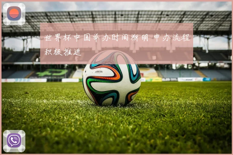世界杯中国举办时间渐明 申办流程积极推进