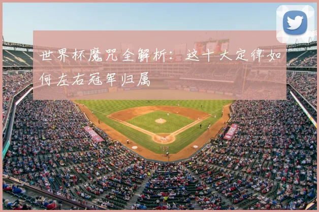 世界杯魔咒全解析:这十大定律如何左右冠军归属