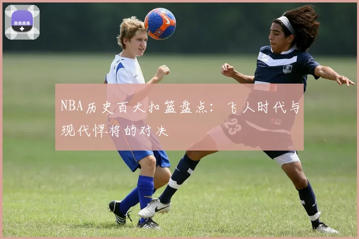 NBA历史百大扣篮盘点：飞人时代与现代悍将的对决