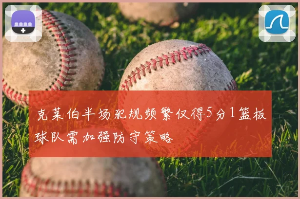 克莱伯半场犯规频繁仅得5分1篮板球队需加强防守策略