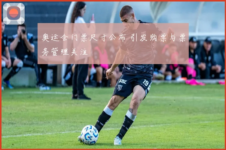 奥运会门票尺寸公布 引发购票与票务管理关注