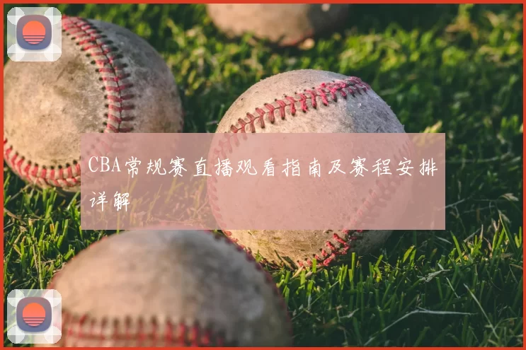 CBA常规赛直播观看指南及赛程安排详解
