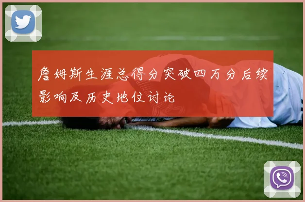 詹姆斯生涯总得分突破四万分后续影响及历史地位讨论