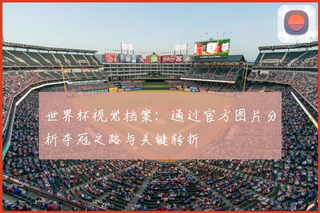 世界杯视觉档案:通过官方图片分析夺冠之路与关键转折