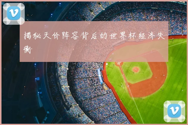 揭秘天价阵容背后的世界杯经济失衡