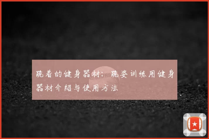 跪着的健身器材：跪姿训练用健身器材介绍与使用方法