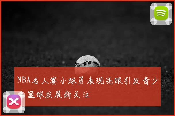 NBA名人赛小球员表现亮眼引发青少年篮球发展新关注