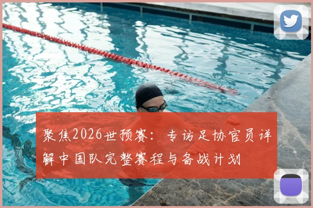 聚焦2026世预赛：专访足协官员详解中国队完整赛程与备战计划