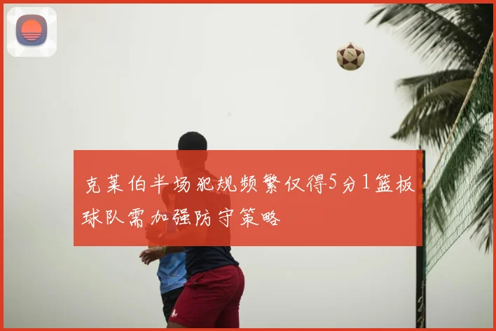 克莱伯半场犯规频繁仅得5分1篮板球队需加强防守策略