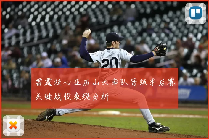 雷霆核心亚历山大率队晋级季后赛关键战役表现分析