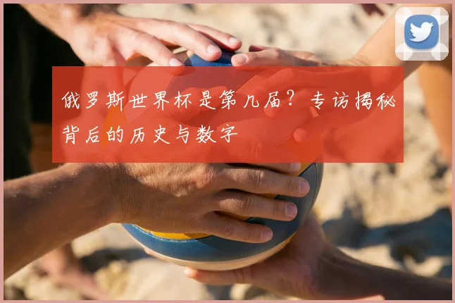 俄罗斯世界杯是第几届?专访揭秘背后的历史与数字
