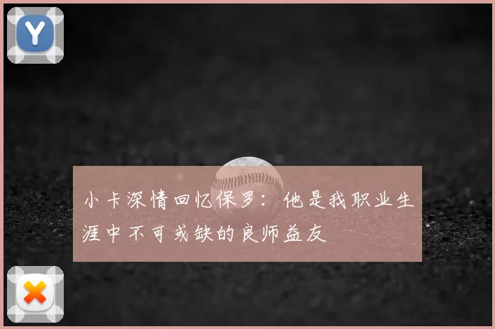 小卡深情回忆保罗：他是我职业生涯中不可或缺的良师益友