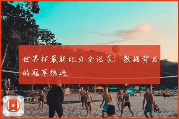 世界杯最新比分全记录：数据背后的冠军轨迹