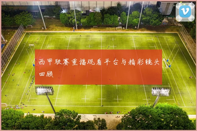 西甲联赛重播观看平台与精彩镜头回顾