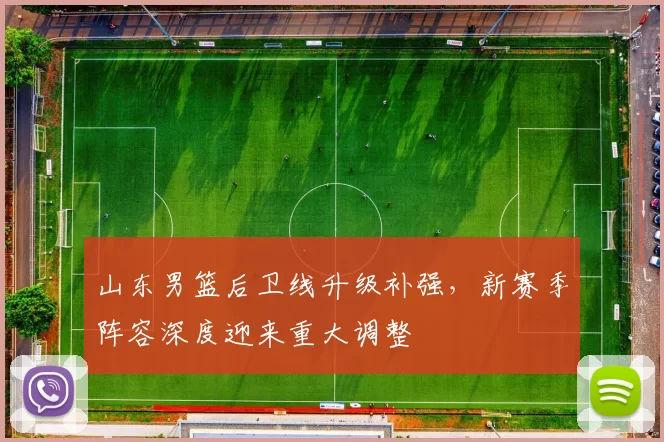 山东男篮后卫线升级补强，新赛季阵容深度迎来重大调整