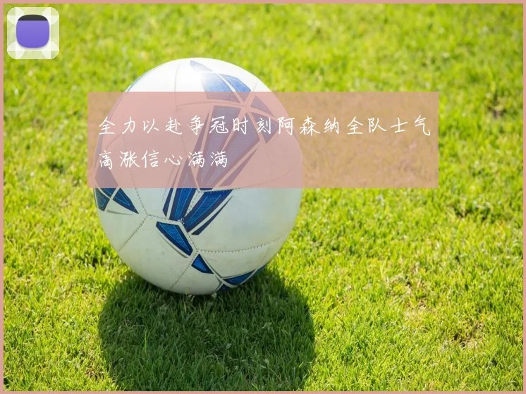 全力以赴争冠时刻阿森纳全队士气高涨信心满满
