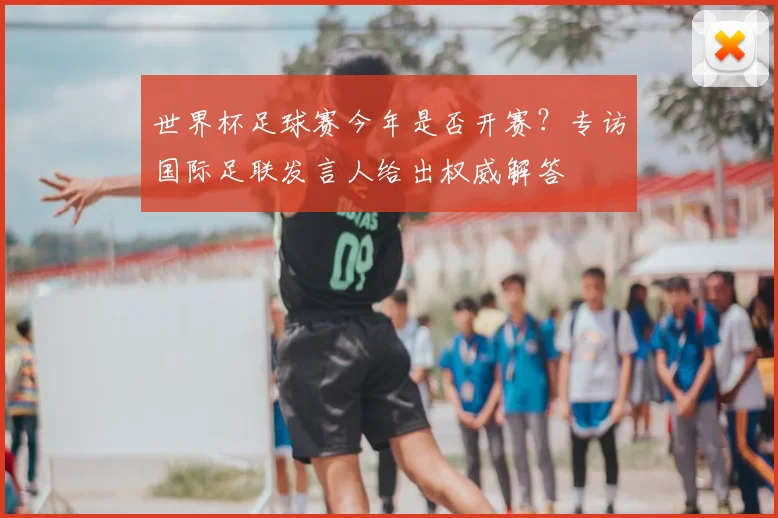世界杯足球赛今年是否开赛?专访国际足联发言人给出权威解答