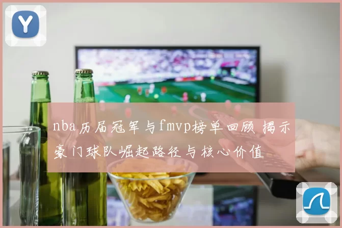 nba历届冠军与fmvp榜单回顾 揭示豪门球队崛起路径与核心价值