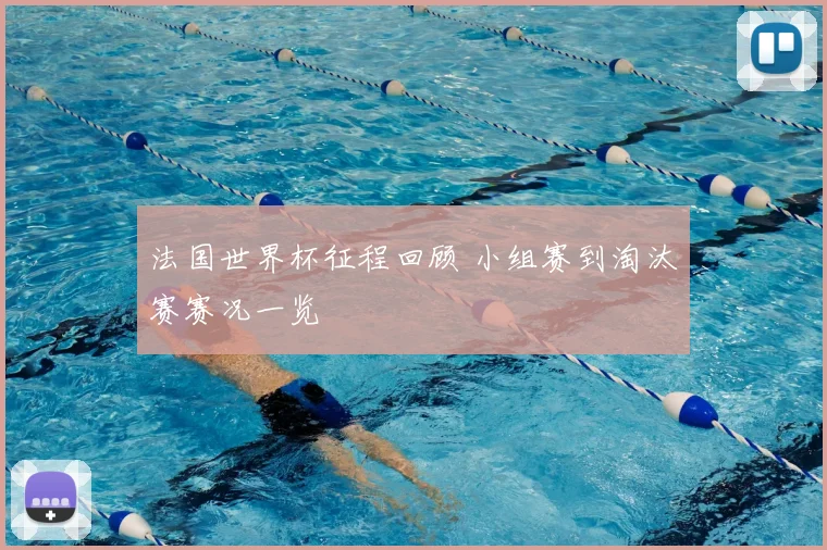 法国世界杯征程回顾 小组赛到淘汰赛赛况一览
