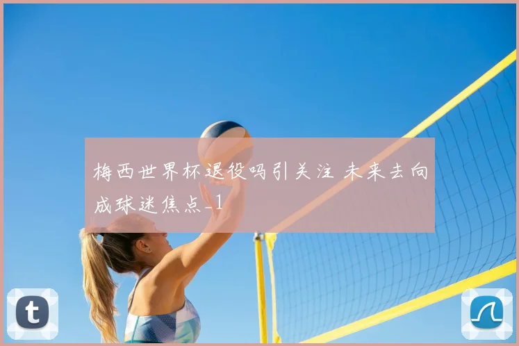 梅西世界杯退役吗引关注 未来去向成球迷焦点_1