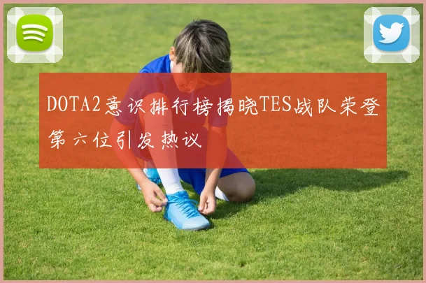 DOTA2意识排行榜揭晓TES战队荣登第六位引发热议