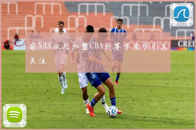 前NBA状元加盟CBA新赛季表现引发关注