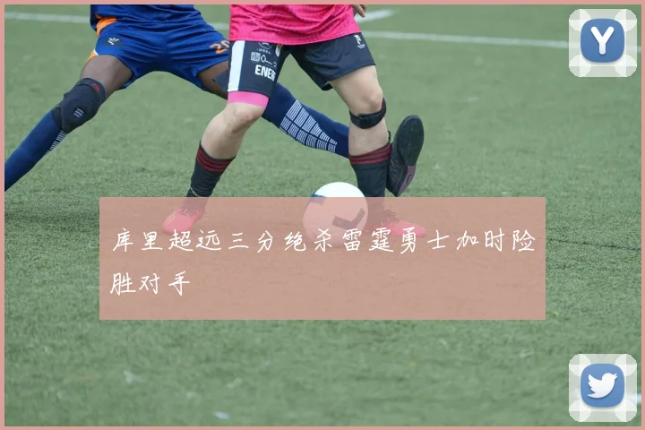 库里超远三分绝杀雷霆勇士加时险胜对手