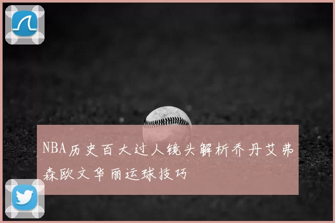 NBA历史百大过人镜头解析乔丹艾弗森欧文华丽运球技巧