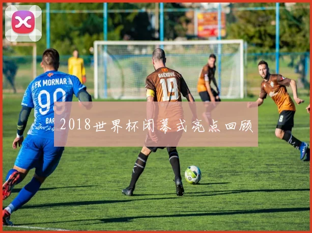 2018世界杯闭幕式亮点回顾
