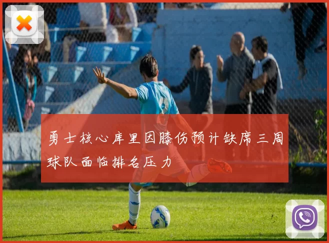 勇士核心库里因膝伤预计缺席三周球队面临排名压力