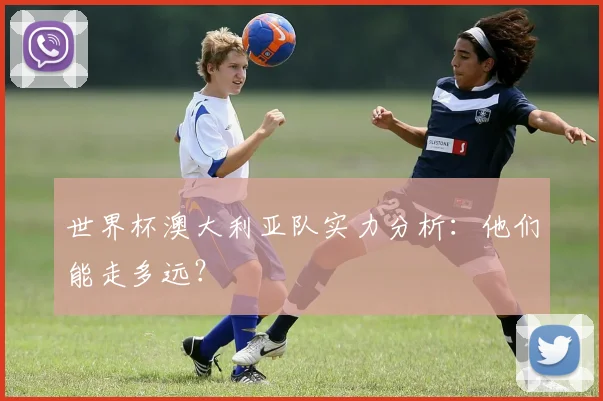 世界杯澳大利亚队实力分析:他们能走多远?