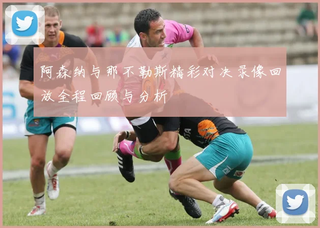 阿森纳与那不勒斯精彩对决录像回放全程回顾与分析
