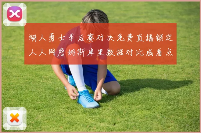 湖人勇士季后赛对决免费直播锁定人人网詹姆斯库里数据对比成看点