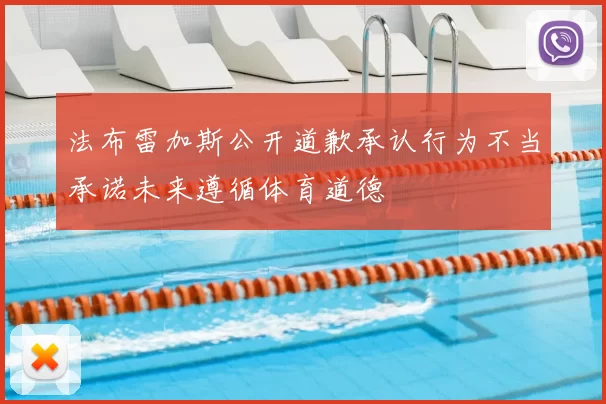 法布雷加斯公开道歉承认行为不当承诺未来遵循体育道德