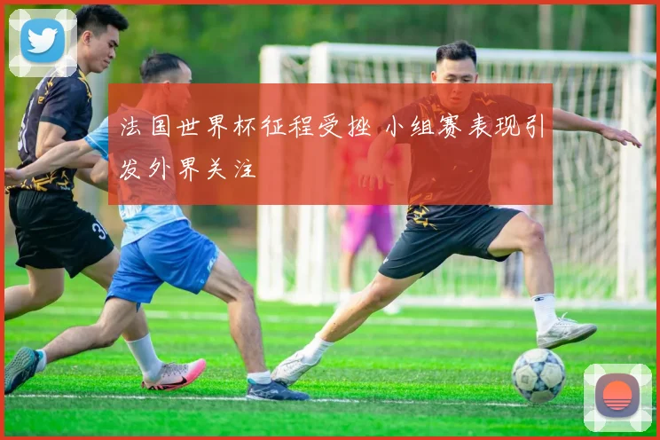 法国世界杯征程受挫 小组赛表现引发外界关注