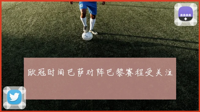 欧冠时间巴萨对阵巴黎赛程受关注