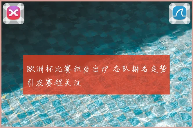 欧洲杯比赛积分出炉 各队排名走势引发赛程关注