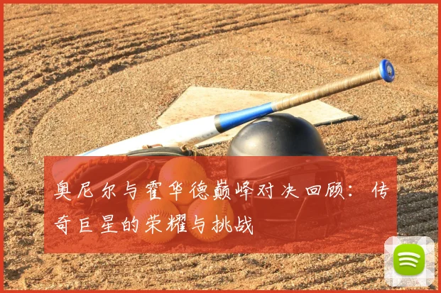 奥尼尔与霍华德巅峰对决回顾：传奇巨星的荣耀与挑战