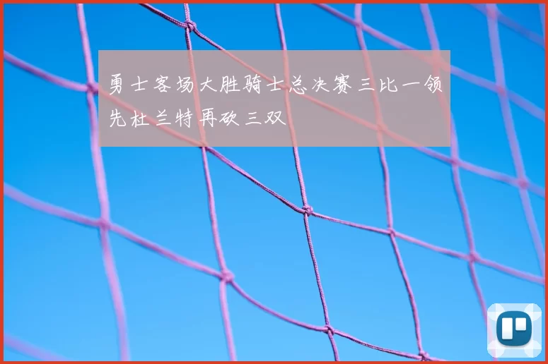勇士客场大胜骑士总决赛三比一领先杜兰特再砍三双