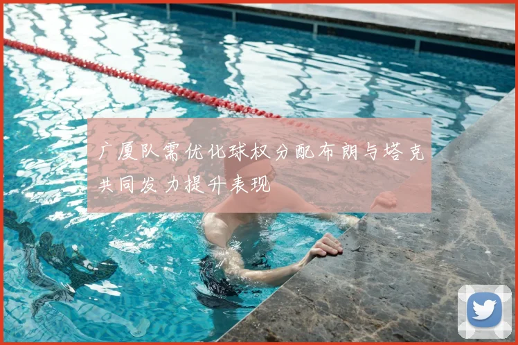 广厦队需优化球权分配布朗与塔克共同发力提升表现